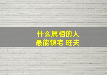 什么属相的人最能镇宅 旺夫